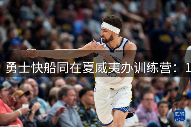 勇士快船同在夏威夷办训练营：10月5日于檀香山交锋 小卡未来成疑