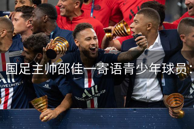 国足主帅邵佳一寄语青少年球员：不惧对抗 永不放弃