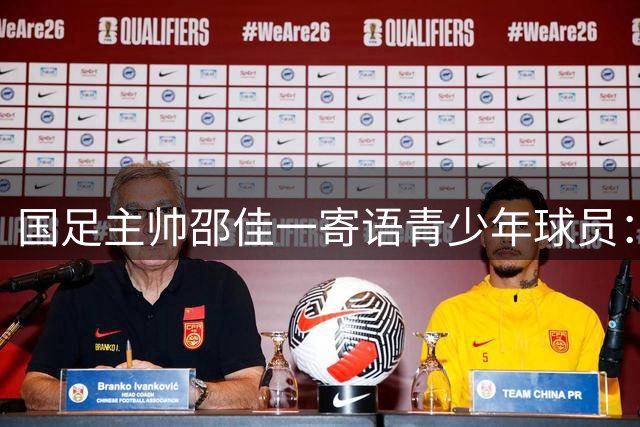 国足主帅邵佳一寄语青少年球员：不惧对抗 永不放弃