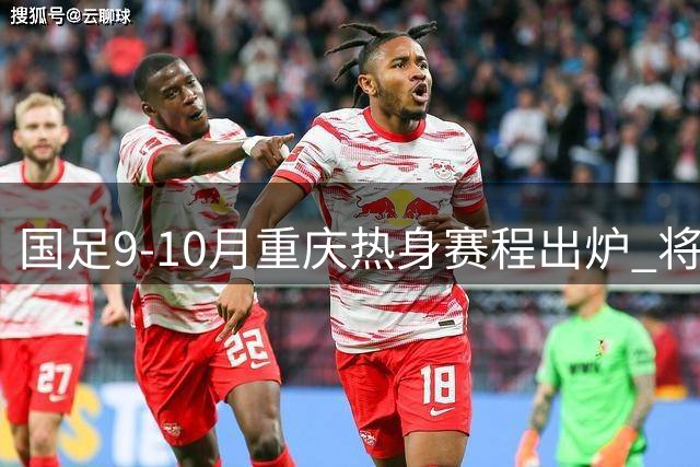 国足9-10月重庆热身赛程出炉 将迎战四支国家队
