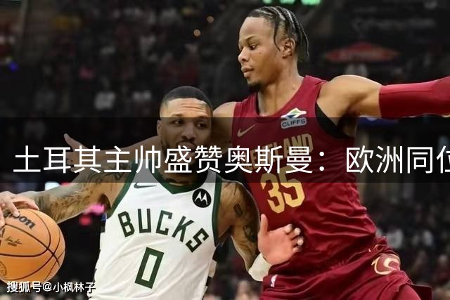 土耳其主帅盛赞奥斯曼：欧洲同位置最强球员