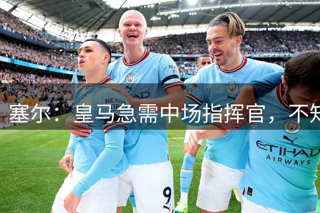塞尔：皇马急需中场指挥官，不知穆帅是否会让阿诺德出任组织核心