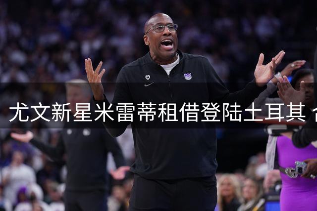 尤文新星米雷蒂租借登陆土耳其 合约含买断条款