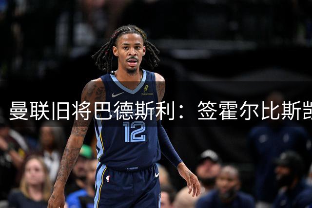 曼联旧将巴德斯利：签霍尔比斯凯利更合适