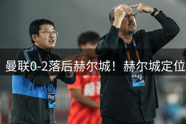 曼联0-2落后赫尔城！赫尔城定位球开出，诺贝尔·门迪头球破门