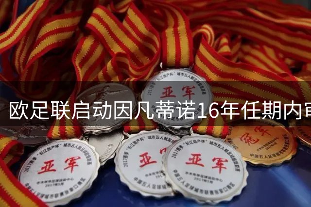 欧足联启动因凡蒂诺16年任期内审查 涉及重大财务与人事争议