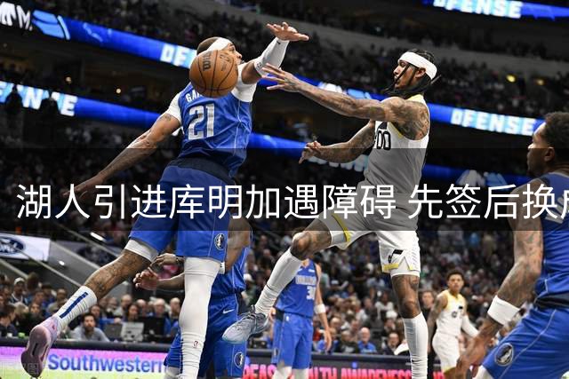 湖人引进库明加遇障碍 先签后换成关键环节