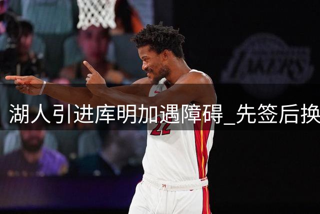湖人引进库明加遇障碍 先签后换成关键环节