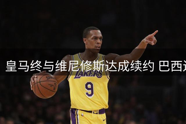 皇马终与维尼修斯达成续约 巴西边锋留守伯纳乌冲击第3座欧冠