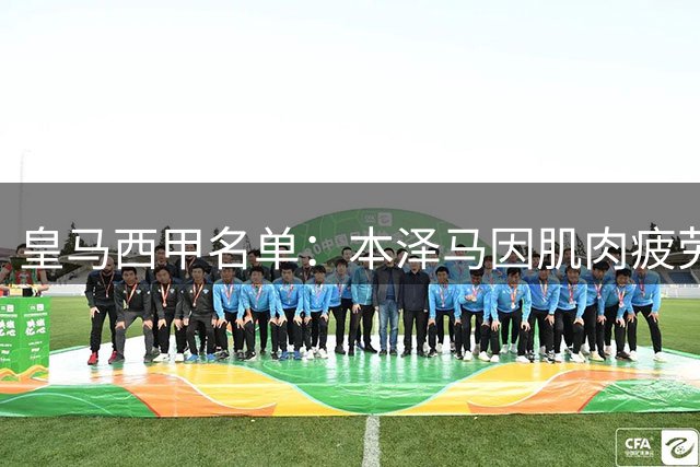 皇马西甲名单：本泽马因肌肉疲劳缺阵 此前刚复出