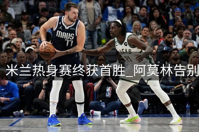 米兰热身赛终获首胜 阿莫林告别连败阴影