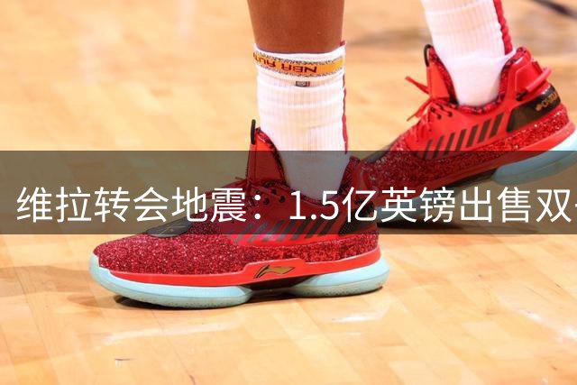 维拉转会地震：1.5亿英镑出售双子星 防线主力即将离队
