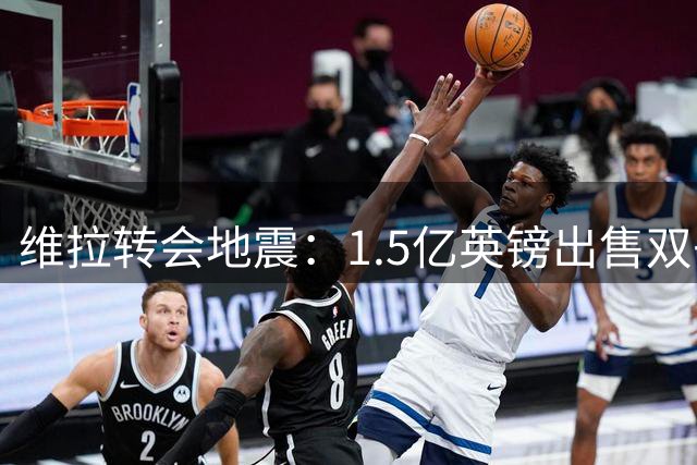 维拉转会地震：1.5亿英镑出售双子星 防线主力即将离队