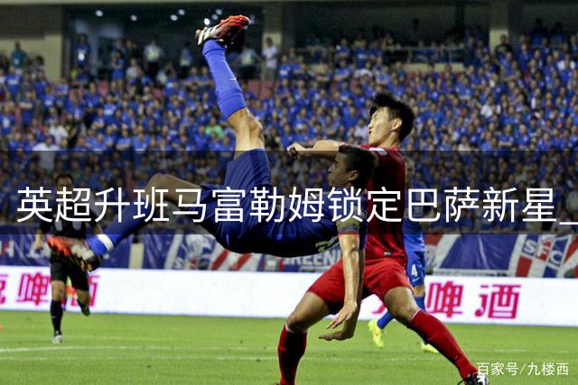 英超升班马富勒姆锁定巴萨新星 阿韦洛亚钦点右闸标价千万