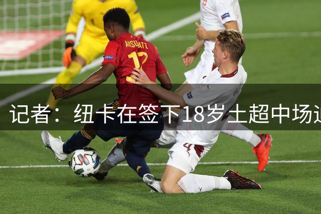 记者：纽卡在签下18岁土超中场迪亚巴特交易中，取得实质性进展