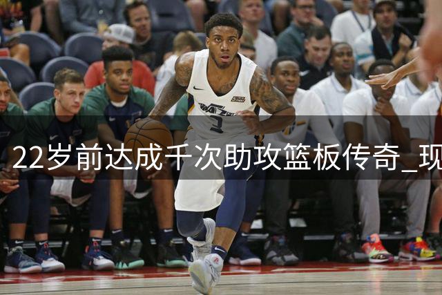 22岁前达成千次助攻篮板传奇 现役四人比肩魔术师