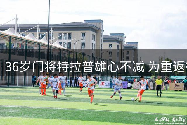 36岁门将特拉普雄心不减 为重返德国国家队全力备战
